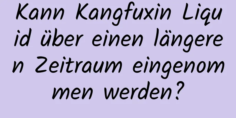 Kann Kangfuxin Liquid über einen längeren Zeitraum eingenommen werden?