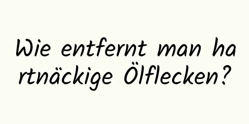 Wie entfernt man hartnäckige Ölflecken?