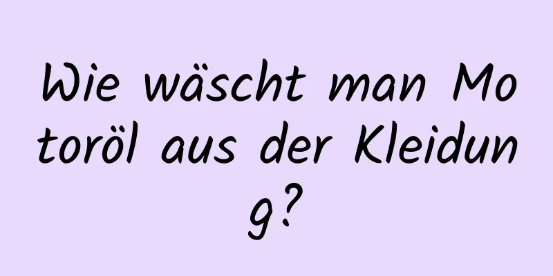Wie wäscht man Motoröl aus der Kleidung?