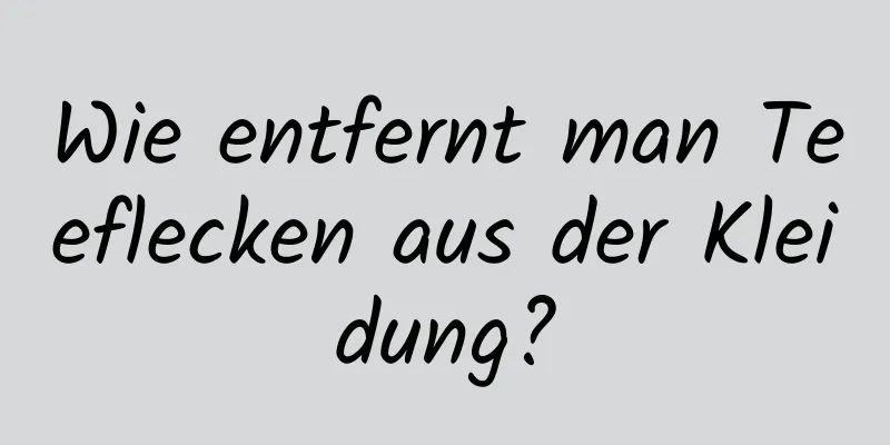 Wie entfernt man Teeflecken aus der Kleidung?