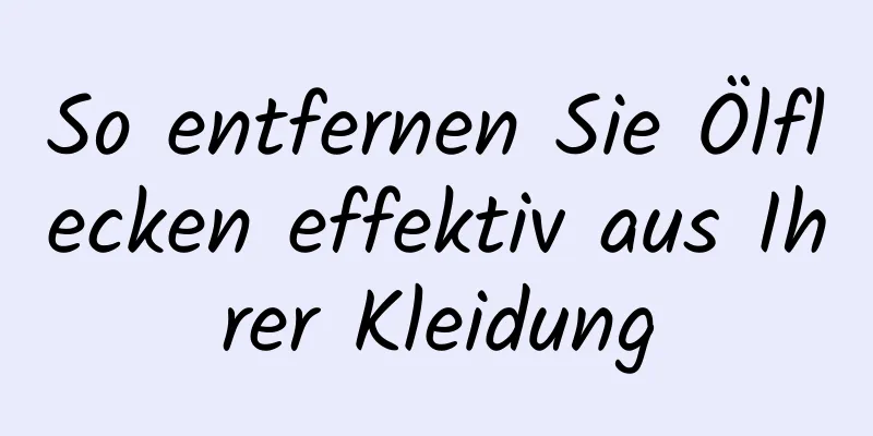 So entfernen Sie Ölflecken effektiv aus Ihrer Kleidung