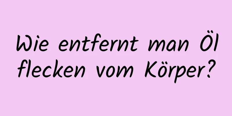 Wie entfernt man Ölflecken vom Körper?