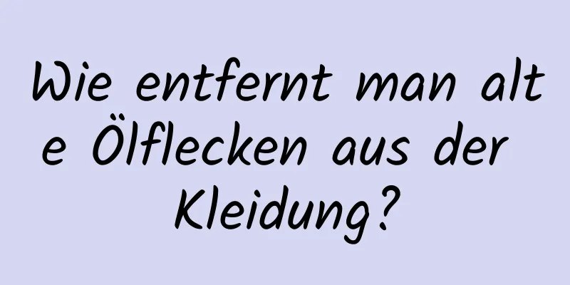 Wie entfernt man alte Ölflecken aus der Kleidung?