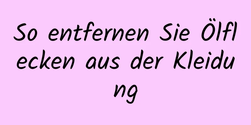 So entfernen Sie Ölflecken aus der Kleidung
