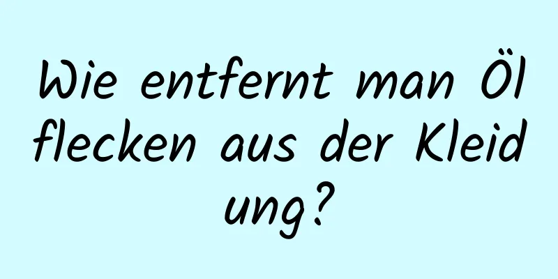 Wie entfernt man Ölflecken aus der Kleidung?