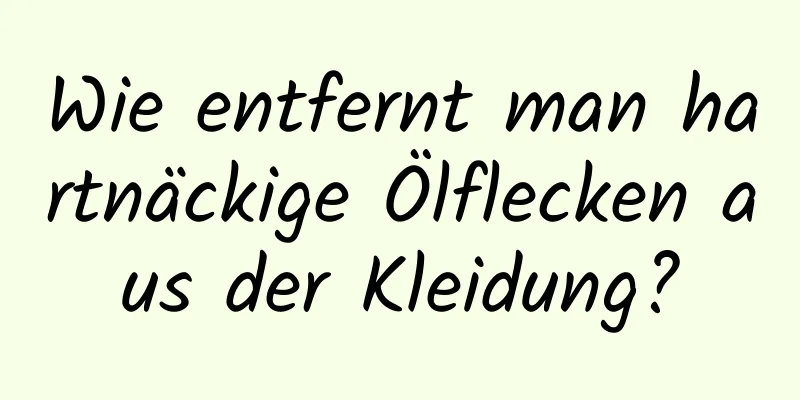 Wie entfernt man hartnäckige Ölflecken aus der Kleidung?