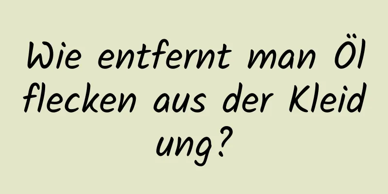 Wie entfernt man Ölflecken aus der Kleidung?