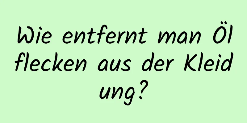 Wie entfernt man Ölflecken aus der Kleidung?