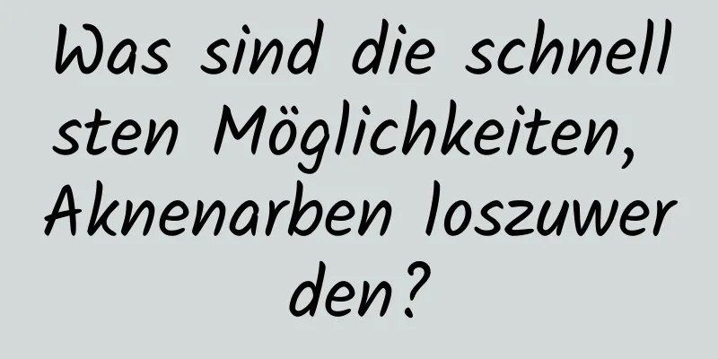 Was sind die schnellsten Möglichkeiten, Aknenarben loszuwerden?