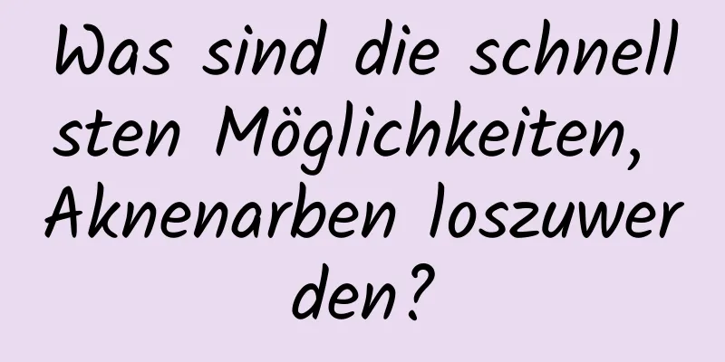 Was sind die schnellsten Möglichkeiten, Aknenarben loszuwerden?