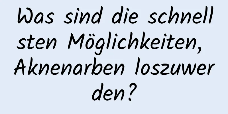 Was sind die schnellsten Möglichkeiten, Aknenarben loszuwerden?