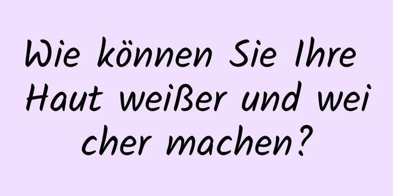 Wie können Sie Ihre Haut weißer und weicher machen?