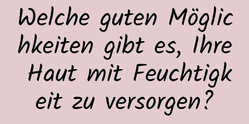 Welche guten Möglichkeiten gibt es, Ihre Haut mit Feuchtigkeit zu versorgen?