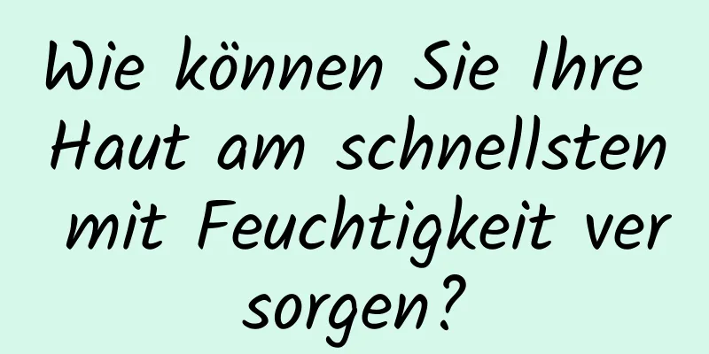 Wie können Sie Ihre Haut am schnellsten mit Feuchtigkeit versorgen?