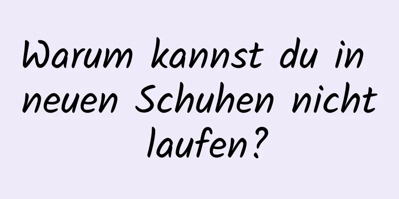 Warum kannst du in neuen Schuhen nicht laufen?