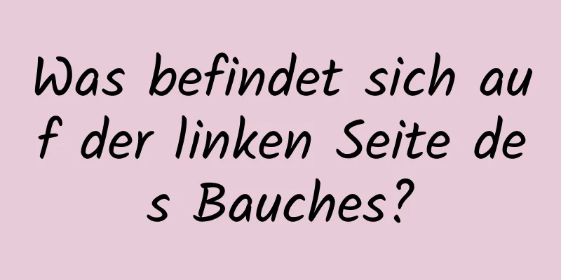 Was befindet sich auf der linken Seite des Bauches?