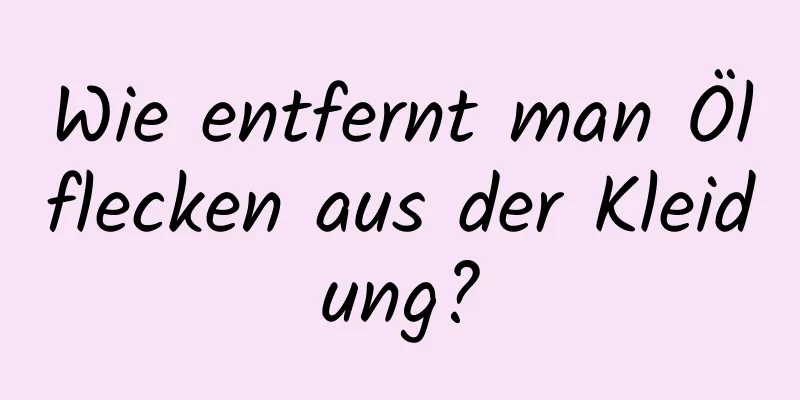 Wie entfernt man Ölflecken aus der Kleidung?