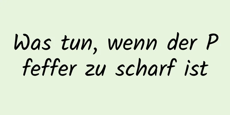 Was tun, wenn der Pfeffer zu scharf ist