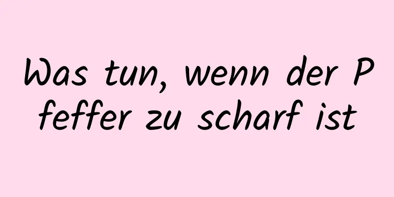 Was tun, wenn der Pfeffer zu scharf ist