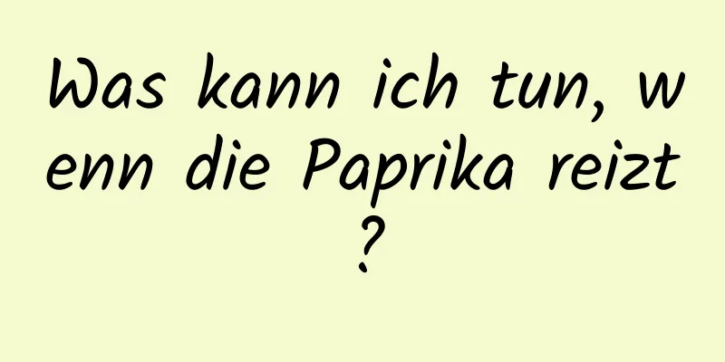 Was kann ich tun, wenn die Paprika reizt?