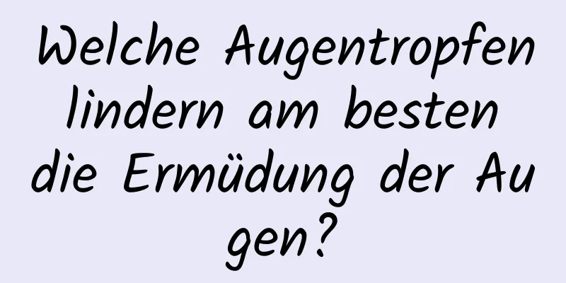 Welche Augentropfen lindern am besten die Ermüdung der Augen?