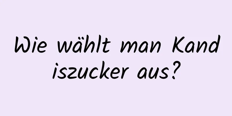 Wie wählt man Kandiszucker aus?