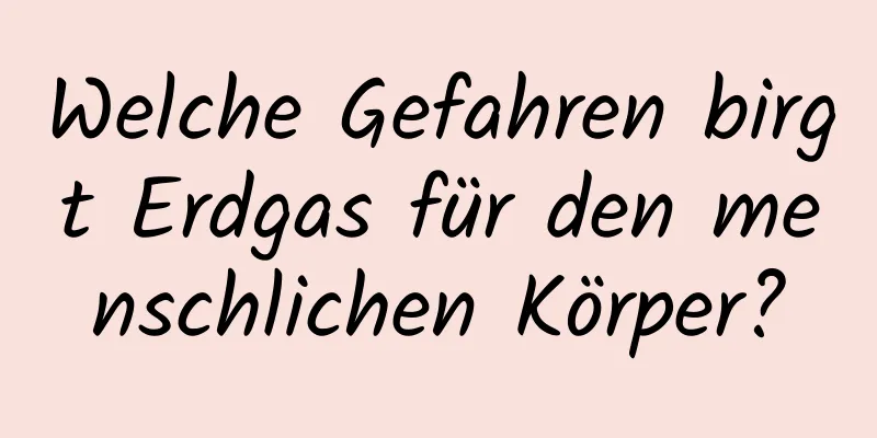 Welche Gefahren birgt Erdgas für den menschlichen Körper?