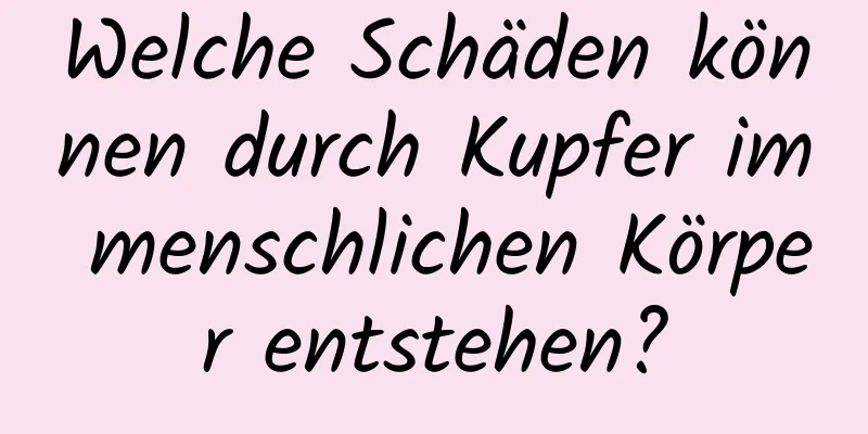 Welche Schäden können durch Kupfer im menschlichen Körper entstehen?