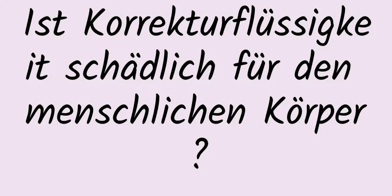 Ist Korrekturflüssigkeit schädlich für den menschlichen Körper?