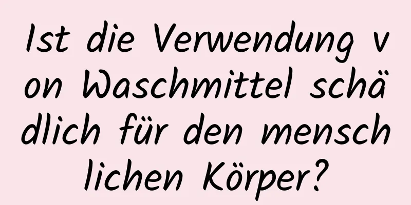 Ist die Verwendung von Waschmittel schädlich für den menschlichen Körper?