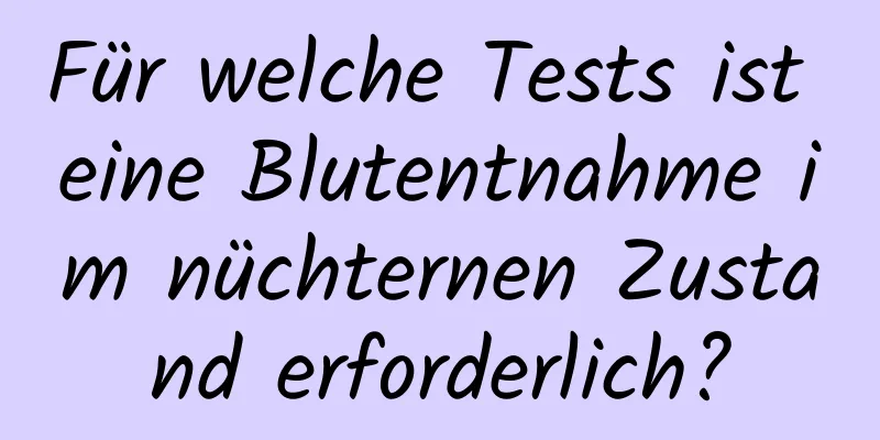 Für welche Tests ist eine Blutentnahme im nüchternen Zustand erforderlich?