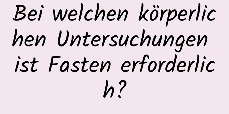 Bei welchen körperlichen Untersuchungen ist Fasten erforderlich?