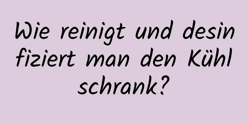 Wie reinigt und desinfiziert man den Kühlschrank?