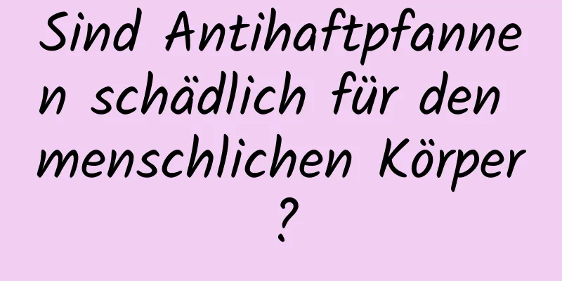 Sind Antihaftpfannen schädlich für den menschlichen Körper?