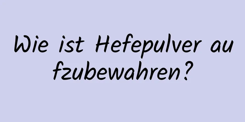 Wie ist Hefepulver aufzubewahren?