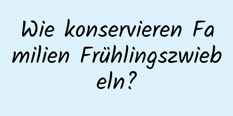 Wie konservieren Familien Frühlingszwiebeln?