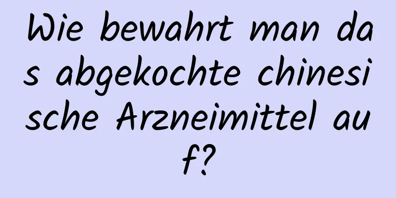 Wie bewahrt man das abgekochte chinesische Arzneimittel auf?