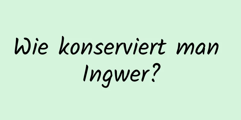 Wie konserviert man Ingwer?
