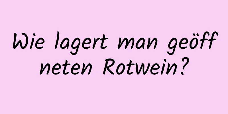 Wie lagert man geöffneten Rotwein?