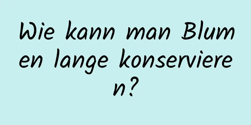 Wie kann man Blumen lange konservieren?