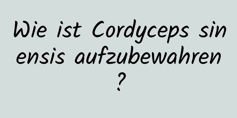 Wie ist Cordyceps sinensis aufzubewahren?