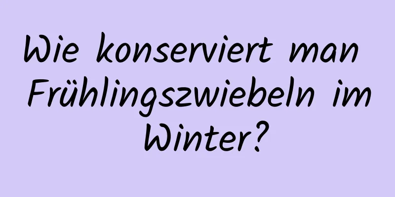 Wie konserviert man Frühlingszwiebeln im Winter?
