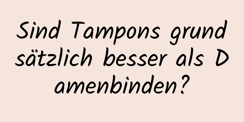 Sind Tampons grundsätzlich besser als Damenbinden?