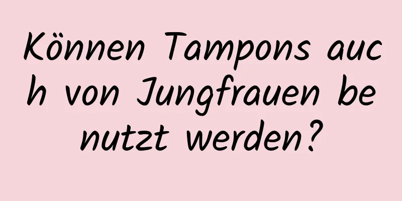 Können Tampons auch von Jungfrauen benutzt werden?