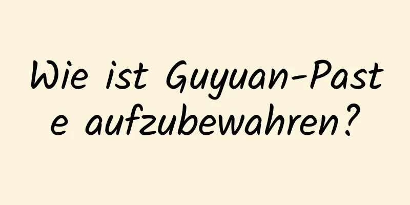 Wie ist Guyuan-Paste aufzubewahren?