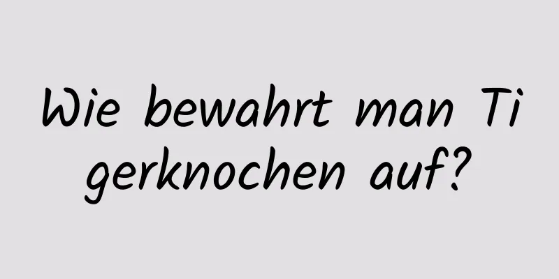 Wie bewahrt man Tigerknochen auf?