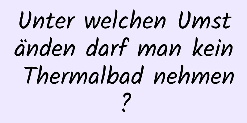 Unter welchen Umständen darf man kein Thermalbad nehmen?