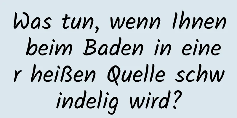 Was tun, wenn Ihnen beim Baden in einer heißen Quelle schwindelig wird?