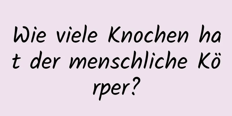 Wie viele Knochen hat der menschliche Körper?