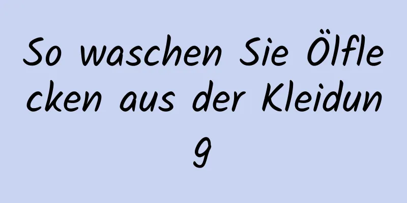 So waschen Sie Ölflecken aus der Kleidung